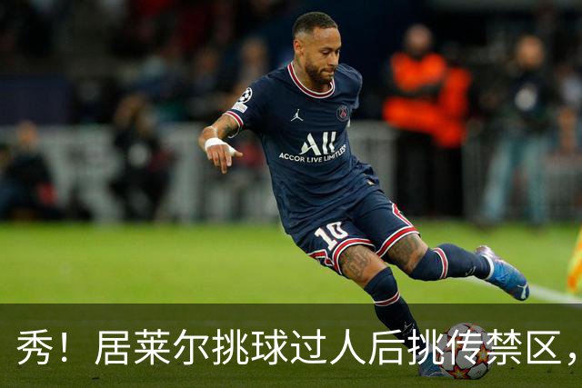 秀！居莱尔挑球过人后挑传禁区，姆巴佩差点破门